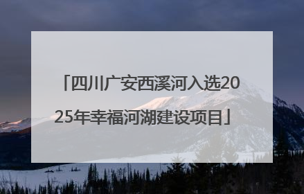 四川广安西溪河入选2025年幸福河湖建设项目