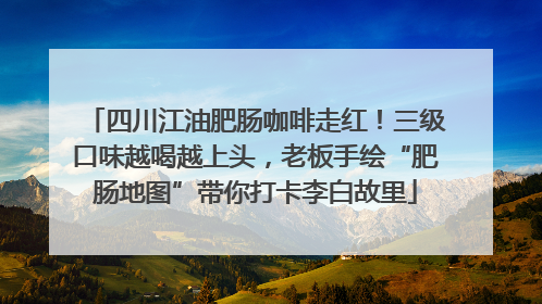 四川江油肥肠咖啡走红！三级口味越喝越上头，老板手绘“肥肠地图”带你打卡李白故里