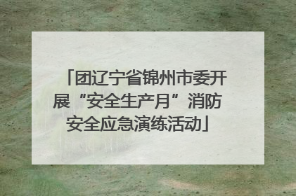 团辽宁省锦州市委开展“安全生产月”消防安全应急演练活动