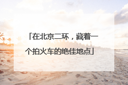 在北京二环，藏着一个拍火车的绝佳地点
