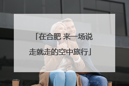 在合肥 来一场说走就走的空中旅行