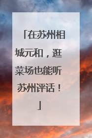 在苏州相城元和，逛菜场也能听苏州评话！