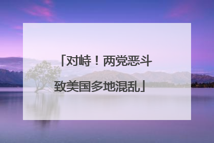 对峙！两党恶斗致美国多地混乱