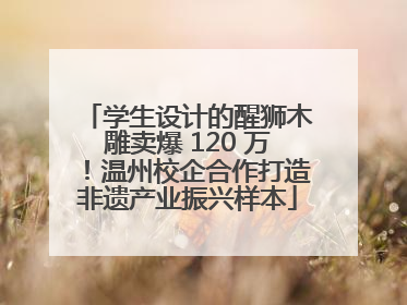 学生设计的醒狮木雕卖爆 120 万！温州校企合作打造非遗产业振兴样本