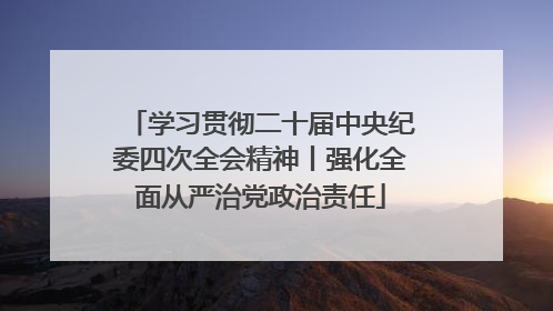 学习贯彻二十届中央纪委四次全会精神丨强化全面从严治党政治责任