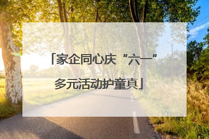 家企同心庆“六一” 多元活动护童真