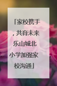 家校携手，共育未来 乐山城北小学加强家校沟通