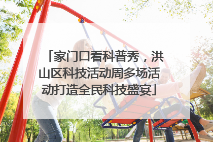 家门口看科普秀，洪山区科技活动周多场活动打造全民科技盛宴
