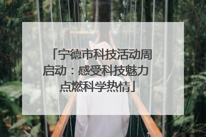 宁德市科技活动周启动：感受科技魅力 点燃科学热情