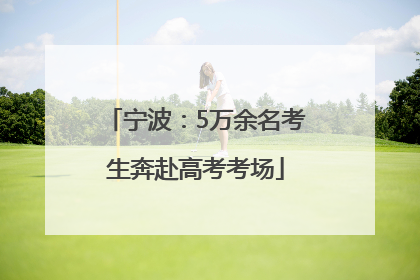 宁波：5万余名考生奔赴高考考场