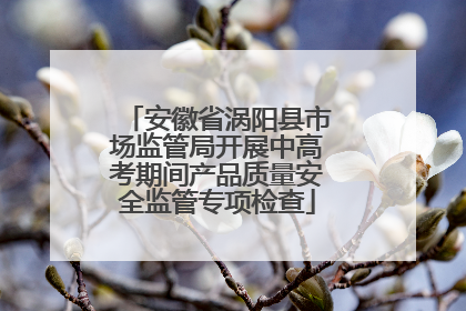 安徽省涡阳县市场监管局开展中高考期间产品质量安全监管专项检查