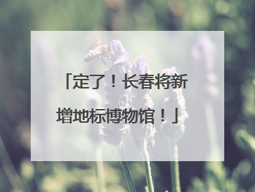 定了！长春将新增地标博物馆！