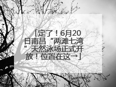 定了！6月20日南昌“两滩七湾”天然泳场正式开放！位置在这→