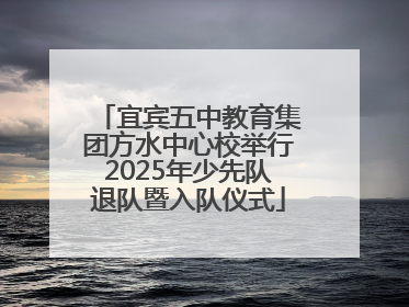 宜宾五中教育集团方水中心校举行2025年少先队退队暨入队仪式