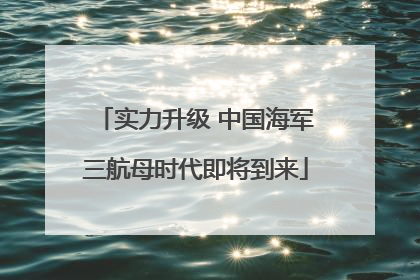 实力升级 中国海军三航母时代即将到来
