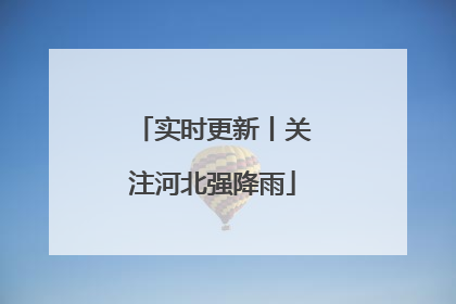 实时更新丨关注河北强降雨