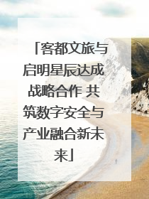 客都文旅与启明星辰达成战略合作 共筑数字安全与产业融合新未来