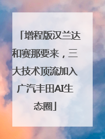 增程版汉兰达和赛那要来，三大技术顶流加入广汽丰田AI生态圈