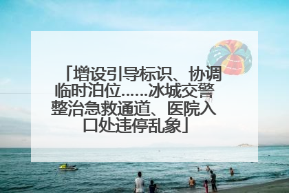 增设引导标识、协调临时泊位……冰城交警整治急救通道、医院入口处违停乱象