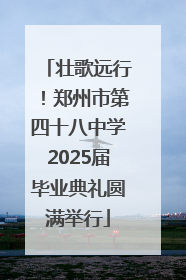 壮歌远行！郑州市第四十八中学2025届毕业典礼圆满举行