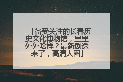 备受关注的长春历史文化博物馆，里里外外啥样？最新剧透来了，高清大图