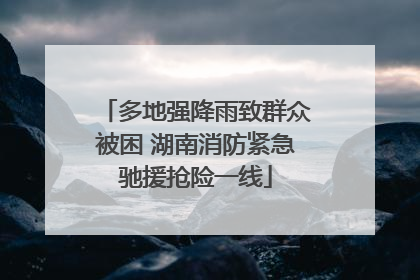 多地强降雨致群众被困 湖南消防紧急驰援抢险一线
