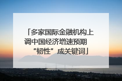 多家国际金融机构上调中国经济增速预期 “韧性”成关键词