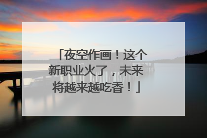 夜空作画！这个新职业火了，未来将越来越吃香！