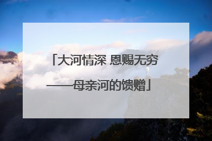 大河情深 恩赐无穷——母亲河的馈赠
