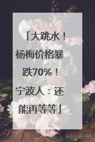 大跳水！杨梅价格暴跌70%！宁波人：还能再等等