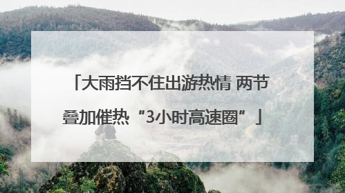 大雨挡不住出游热情 两节叠加催热“3小时高速圈”