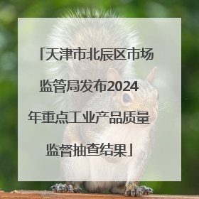 天津市北辰区市场监管局发布2024年重点工业产品质量监督抽查结果