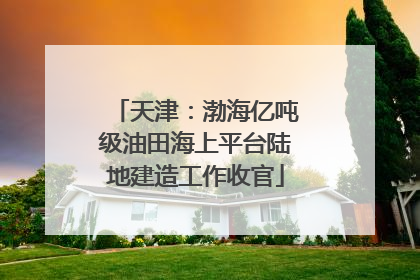 天津：渤海亿吨级油田海上平台陆地建造工作收官