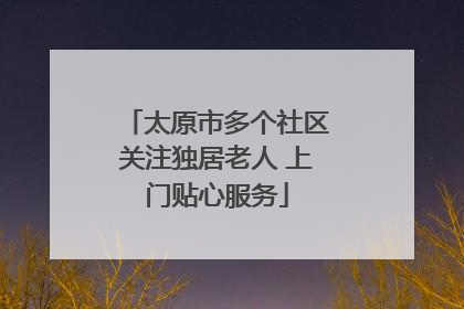 太原市多个社区关注独居老人 上门贴心服务