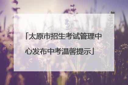 太原市招生考试管理中心发布中考温馨提示