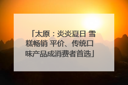 太原：炎炎夏日 雪糕畅销 平价、传统口味产品成消费者首选