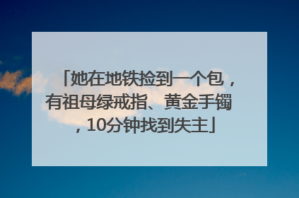 她在地铁捡到一个包，有祖母绿戒指、黄金手镯，10分钟找到失主