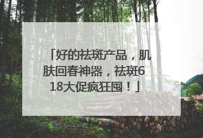 好的祛斑产品，肌肤回春神器，祛斑618大促疯狂囤！