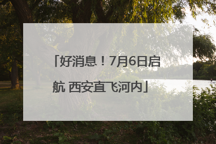 好消息！7月6日启航 西安直飞河内
