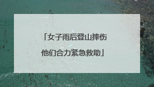 女子雨后登山摔伤 他们合力紧急救助
