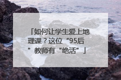 如何让学生爱上地理课？这位“95后”教师有“绝活”