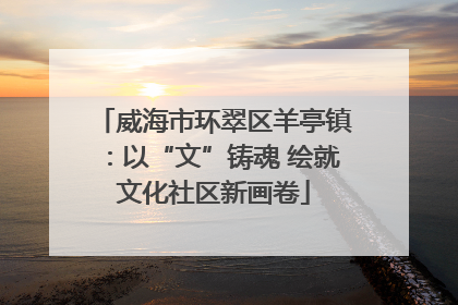 威海市环翠区羊亭镇：以“文”铸魂 绘就文化社区新画卷