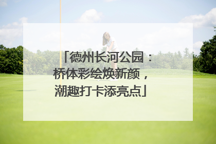 德州长河公园：桥体彩绘焕新颜，潮趣打卡添亮点