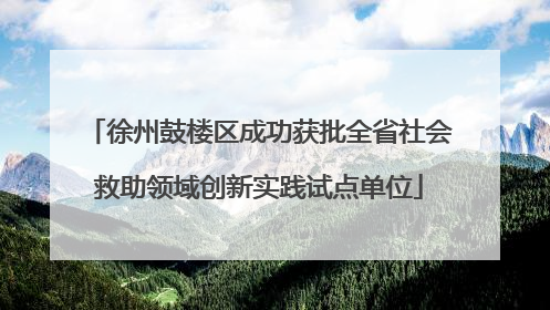 徐州鼓楼区成功获批全省社会救助领域创新实践试点单位