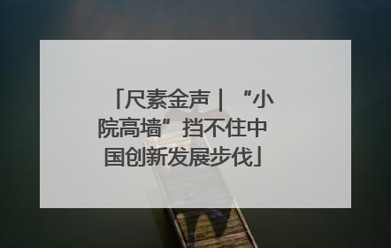 尺素金声｜“小院高墙”挡不住中国创新发展步伐