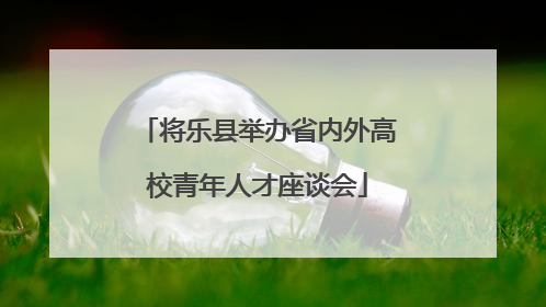 将乐县举办省内外高校青年人才座谈会