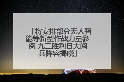将安排部分无人智能等新型作战力量参阅 九三胜利日大阅兵阵容揭晓