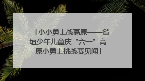 小小勇士战高原——省垣少年儿童庆“六一”高原小勇士挑战赛见闻