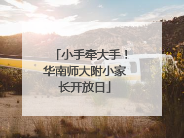 小手牵大手！华南师大附小家长开放日
