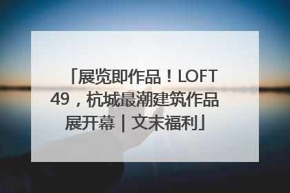 展览即作品！LOFT49，杭城最潮建筑作品展开幕｜文末福利